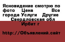 Ясновидение смотрю по фото  › Цена ­ 2 000 - Все города Услуги » Другие   . Свердловская обл.,Ирбит г.